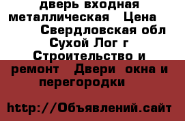 дверь входная металлическая › Цена ­ 4 000 - Свердловская обл., Сухой Лог г. Строительство и ремонт » Двери, окна и перегородки   